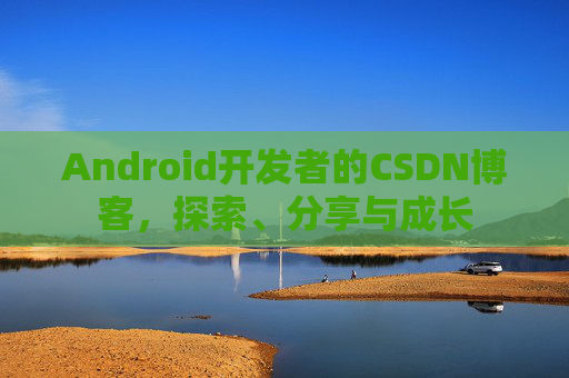 Android开发者的CSDN博客，探索、分享与成长